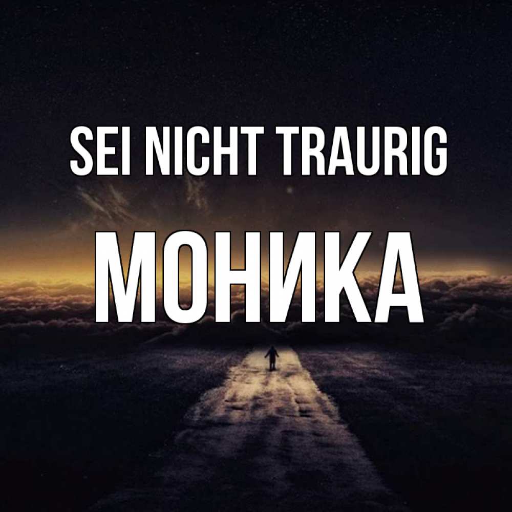 Открытка на каждый день с именем, Моника Sei nicht traurig дорога в никуда Прикольная открытка с пожеланием онлайн скачать бесплатно 