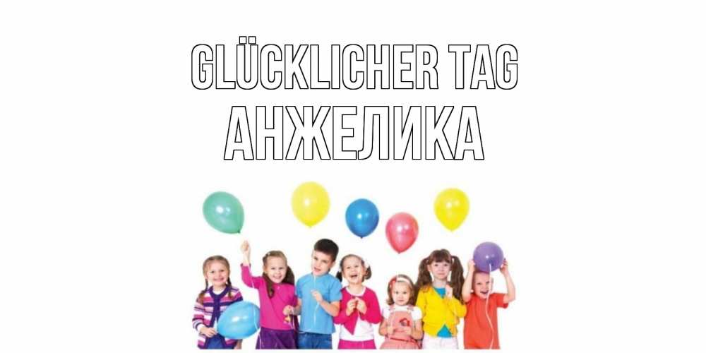 Открытка на каждый день с именем, Анжелика Glücklicher Tag открытка для ребенка Прикольная открытка с пожеланием онлайн скачать бесплатно 