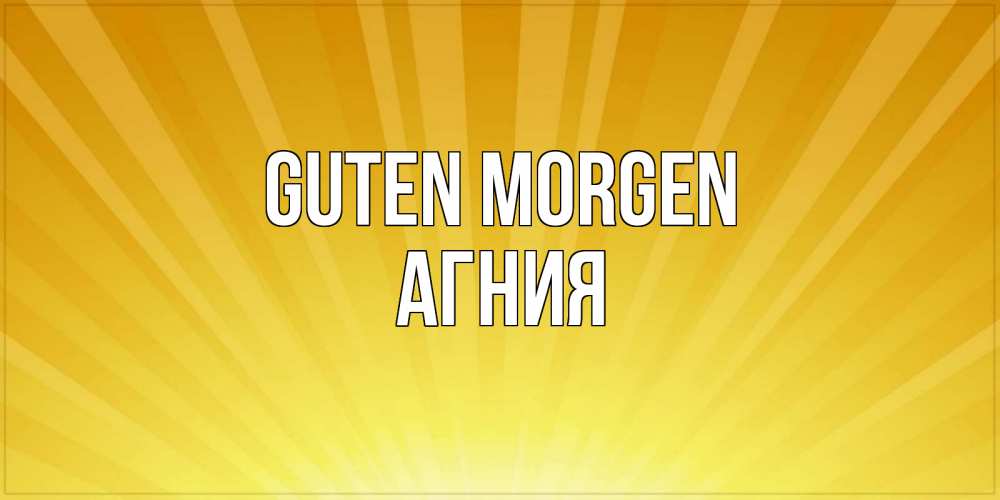 Открытка на каждый день с именем, Агния Guten Morgen пожелания доброго утра Прикольная открытка с пожеланием онлайн скачать бесплатно 
