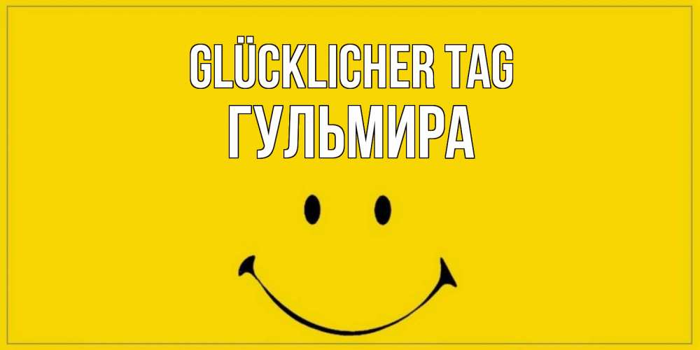 Открытка на каждый день с именем, Гульмира Glücklicher Tag улыбка Прикольная открытка с пожеланием онлайн скачать бесплатно 