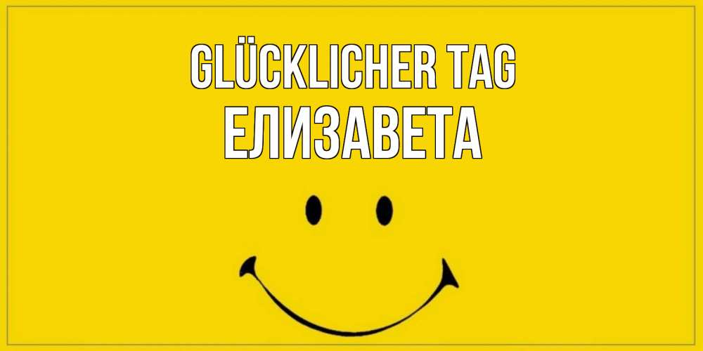 Открытка на каждый день с именем, Елизавета Glücklicher Tag улыбка Прикольная открытка с пожеланием онлайн скачать бесплатно 