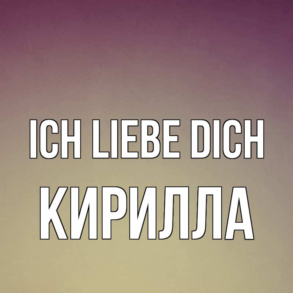 Открытка на каждый день с именем, Кирилла Ich liebe dich для любимой Прикольная открытка с пожеланием онлайн скачать бесплатно 