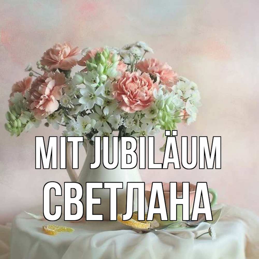 Открытка на каждый день с именем, Светлана Mit Jubiläum с цветами Прикольная открытка с пожеланием онлайн скачать бесплатно 