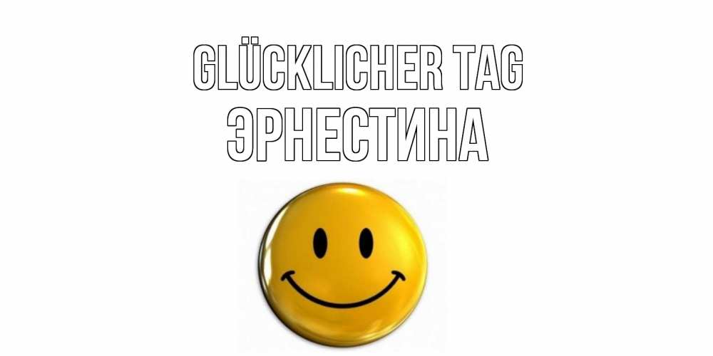 Открытка на каждый день с именем, Эрнестина Glücklicher Tag отличного дня Прикольная открытка с пожеланием онлайн скачать бесплатно 