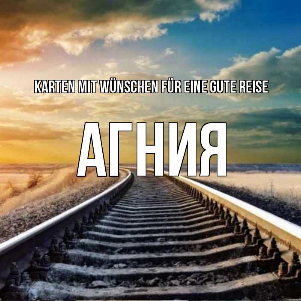 Открытка на каждый день с именем, Агния Karten mit Wünschen für eine gute Reise рельсы уходящие в даль Прикольная открытка с пожеланием онлайн скачать бесплатно 