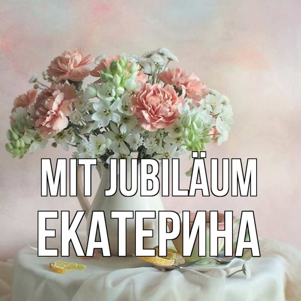 Открытка на каждый день с именем, Екатерина Mit Jubiläum с цветами Прикольная открытка с пожеланием онлайн скачать бесплатно 