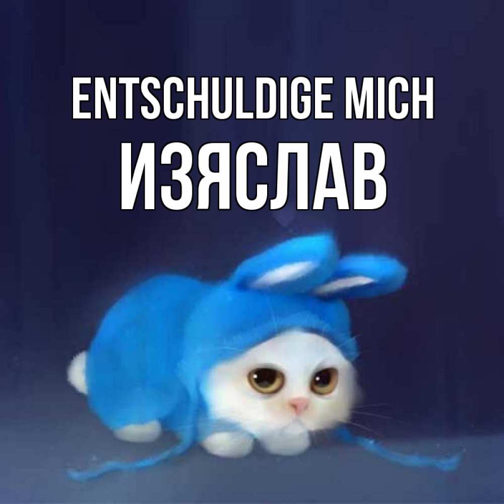 Открытка на каждый день с именем, Изяслав Entschuldige mich невинный котозай просит прощения Прикольная открытка с пожеланием онлайн скачать бесплатно 