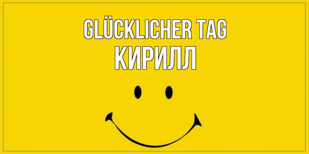 Открытка на каждый день с именем, Кирилл Glücklicher Tag улыбка Прикольная открытка с пожеланием онлайн скачать бесплатно 