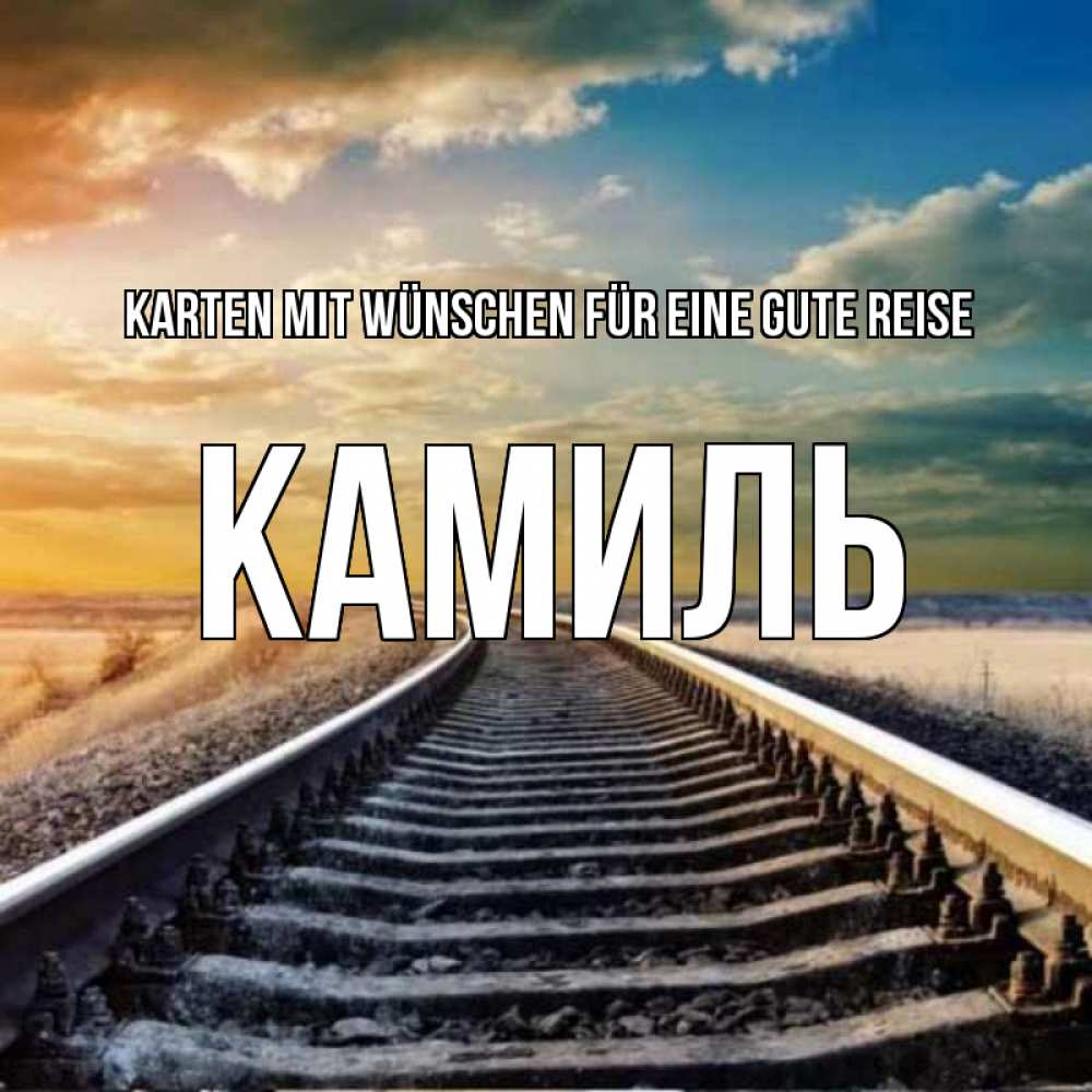 Открытка на каждый день с именем, Камиль Karten mit Wünschen für eine gute Reise рельсы уходящие в даль Прикольная открытка с пожеланием онлайн скачать бесплатно 