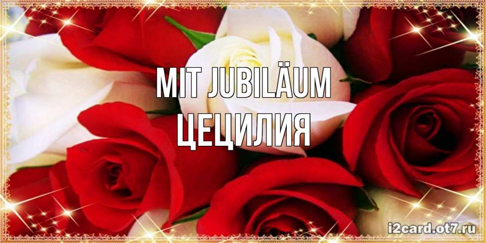 Открытка на каждый день с именем, Цецилия Mit Jubiläum открытка на день рождения с белыми и красными розами Прикольная открытка с пожеланием онлайн скачать бесплатно 