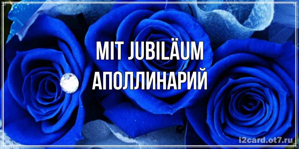 Открытка на каждый день с именем, Аполлинарий Mit Jubiläum синие розы в росе Прикольная открытка с пожеланием онлайн скачать бесплатно 