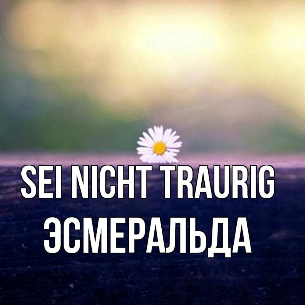 Открытка на каждый день с именем, Эсмеральда Sei nicht traurig красота Прикольная открытка с пожеланием онлайн скачать бесплатно 