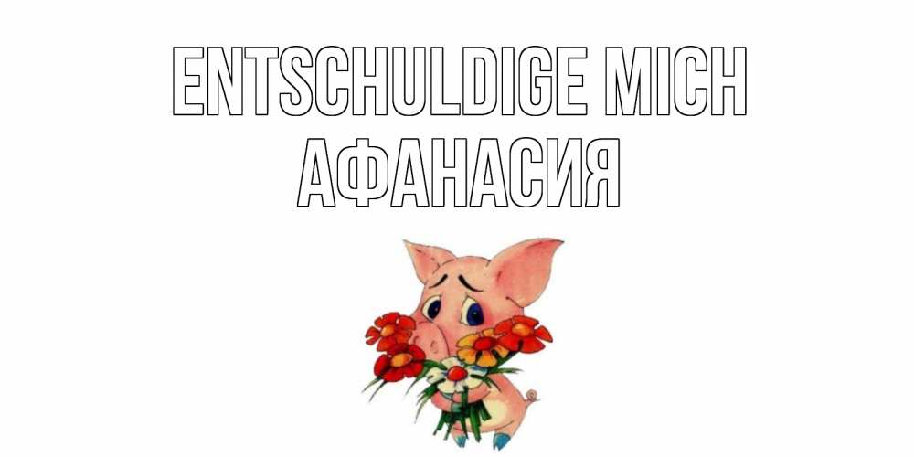 Открытка на каждый день с именем, Афанасия Entschuldige mich открытка с поросей которая просит прощения Прикольная открытка с пожеланием онлайн скачать бесплатно 