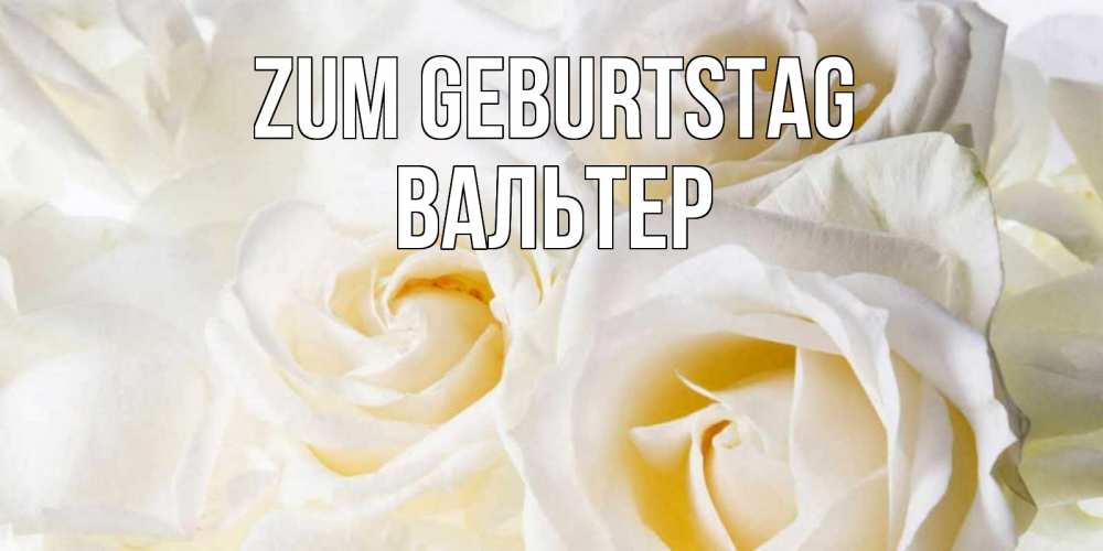 Открытка на каждый день с именем, Вальтер Zum Geburtstag открыточки на день рождения любимым Прикольная открытка с пожеланием онлайн скачать бесплатно 