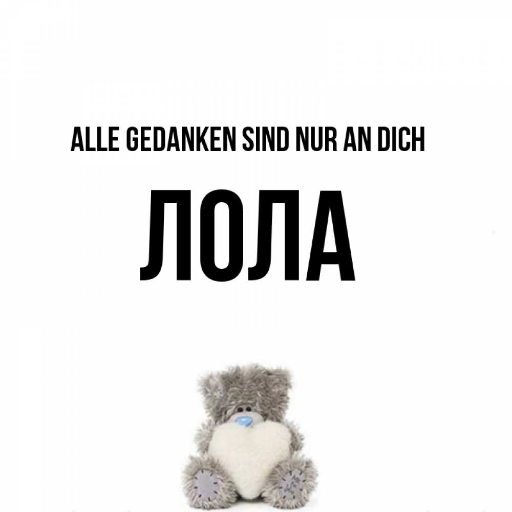 Открытка на каждый день с именем, Лола Alle Gedanken sind nur an dich тедди с сердечком для любимой Прикольная открытка с пожеланием онлайн скачать бесплатно 