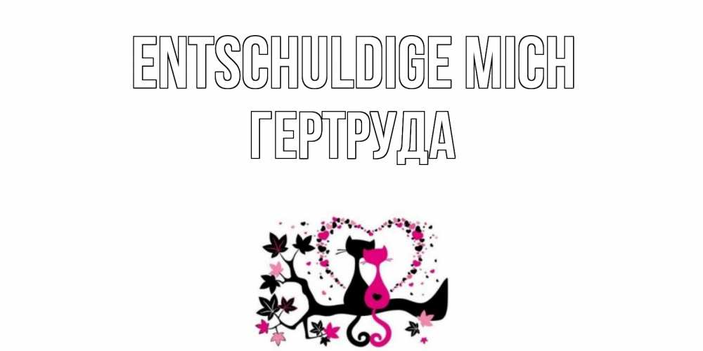 Открытка на каждый день с именем, Гертруда Entschuldige mich коты Прикольная открытка с пожеланием онлайн скачать бесплатно 