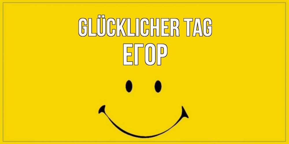 Открытка на каждый день с именем, Егор Glücklicher Tag улыбка Прикольная открытка с пожеланием онлайн скачать бесплатно 