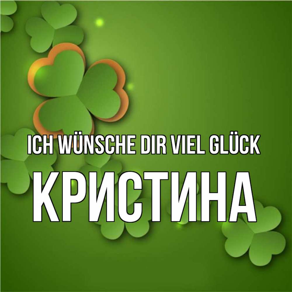 Открытка на каждый день с именем, Кристина Ich wünsche dir viel Glück много трехлистных листочков клевера Прикольная открытка с пожеланием онлайн скачать бесплатно 