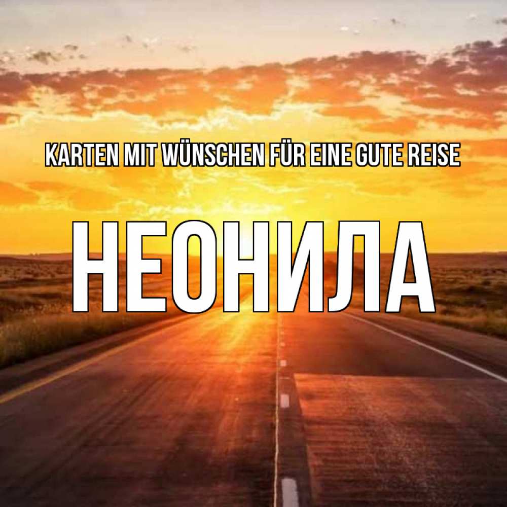 Открытка на каждый день с именем, Неонила Karten mit Wünschen für eine gute Reise солнечный свет, закат Прикольная открытка с пожеланием онлайн скачать бесплатно 