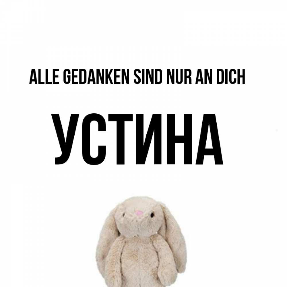 Открытка на каждый день с именем, Устина Alle Gedanken sind nur an dich открытки с текстами и подписями Прикольная открытка с пожеланием онлайн скачать бесплатно 
