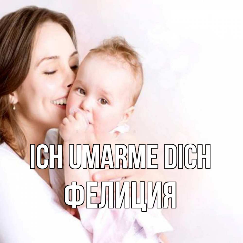Открытка на каждый день с именем, Фелиция Ich umarme dich фото счастливой мамы и ребенка Прикольная открытка с пожеланием онлайн скачать бесплатно 