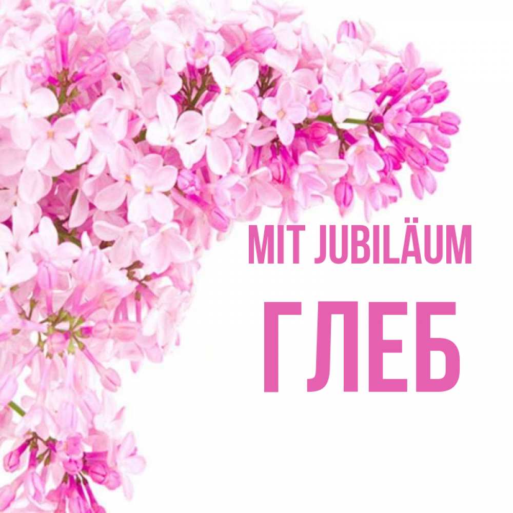 Открытка на каждый день с именем, Глеб Mit Jubiläum Сирень на белом фоне Прикольная открытка с пожеланием онлайн скачать бесплатно 