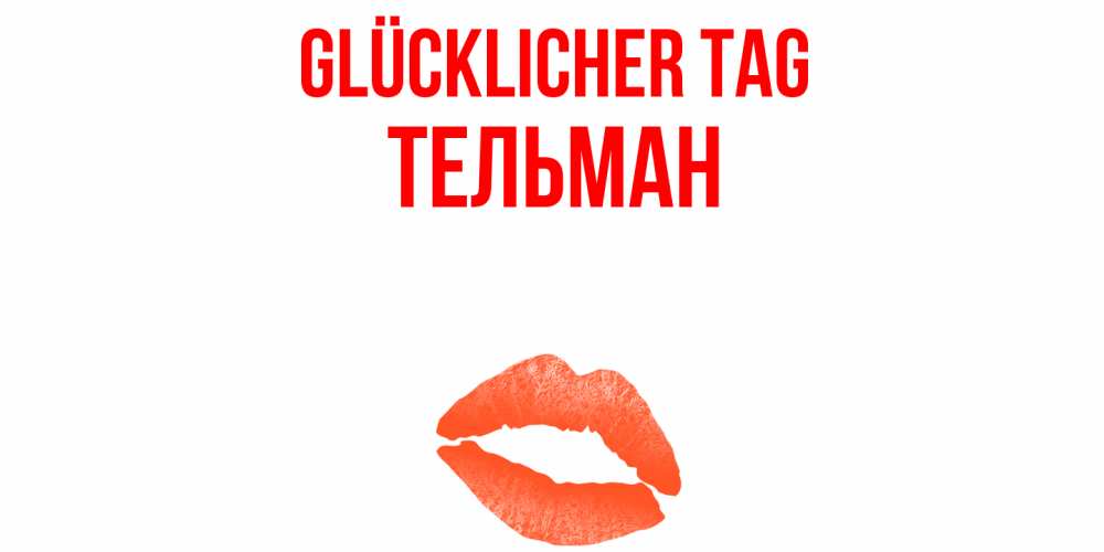 Открытка на каждый день с именем, Тельман Glücklicher Tag удачного дня с поцелуем Прикольная открытка с пожеланием онлайн скачать бесплатно 