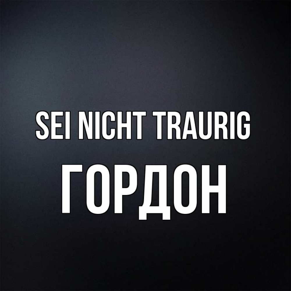 Открытка на каждый день с именем, Гордон Sei nicht traurig Градиент серый Прикольная открытка с пожеланием онлайн скачать бесплатно 