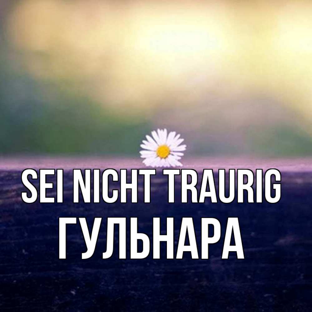 Открытка на каждый день с именем, Гульнара Sei nicht traurig красота Прикольная открытка с пожеланием онлайн скачать бесплатно 