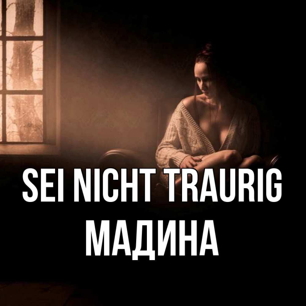 Открытка на каждый день с именем, Мадина Sei nicht traurig сидя у окна Прикольная открытка с пожеланием онлайн скачать бесплатно 