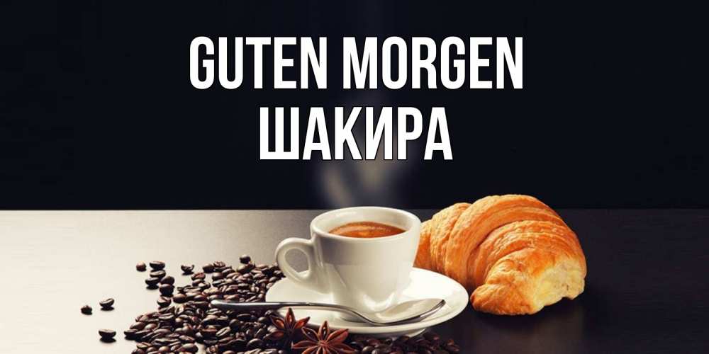 Открытка на каждый день с именем, Шакира Guten Morgen зерна кофе и кофе на завтрак с круасаном Прикольная открытка с пожеланием онлайн скачать бесплатно 