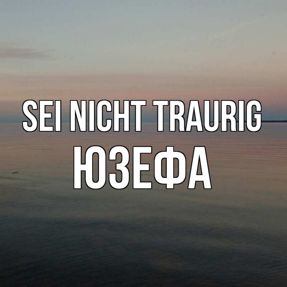 Открытка на каждый день с именем, Юзефа Sei nicht traurig водная гладь Прикольная открытка с пожеланием онлайн скачать бесплатно 