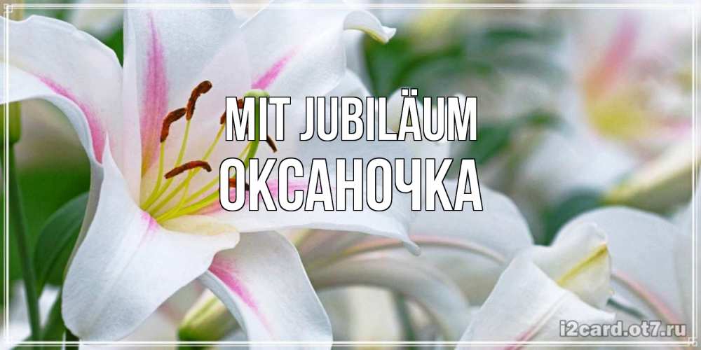 Открытка на каждый день с именем, Оксаночка Mit Jubiläum открытка с белой лилией Прикольная открытка с пожеланием онлайн скачать бесплатно 