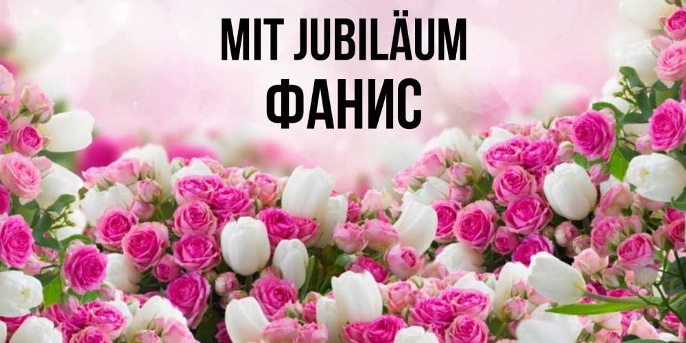 Открытка на каждый день с именем, Фанис Mit Jubiläum открытка с разными розами Прикольная открытка с пожеланием онлайн скачать бесплатно 