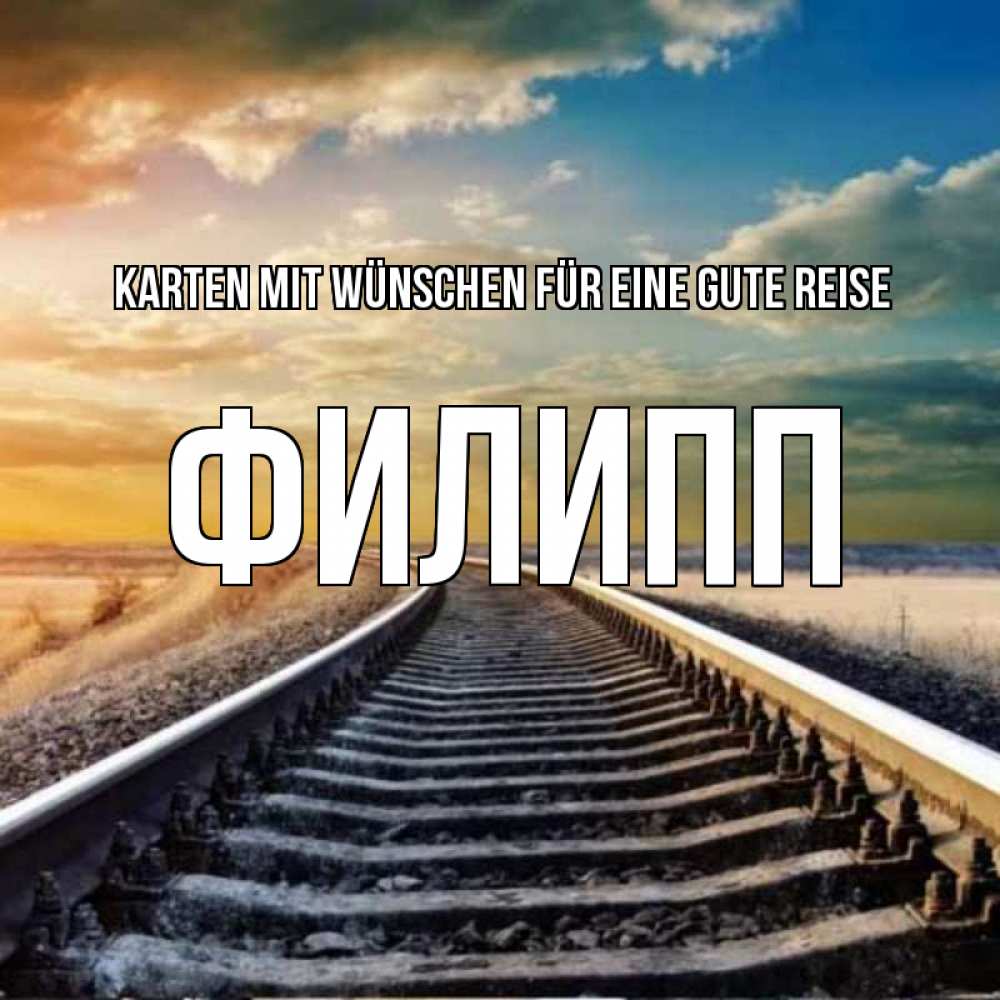 Открытка на каждый день с именем, Филипп Karten mit Wünschen für eine gute Reise рельсы уходящие в даль Прикольная открытка с пожеланием онлайн скачать бесплатно 
