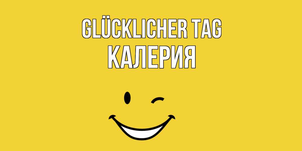 Открытка на каждый день с именем, Калерия Glücklicher Tag позитивного дня Прикольная открытка с пожеланием онлайн скачать бесплатно 