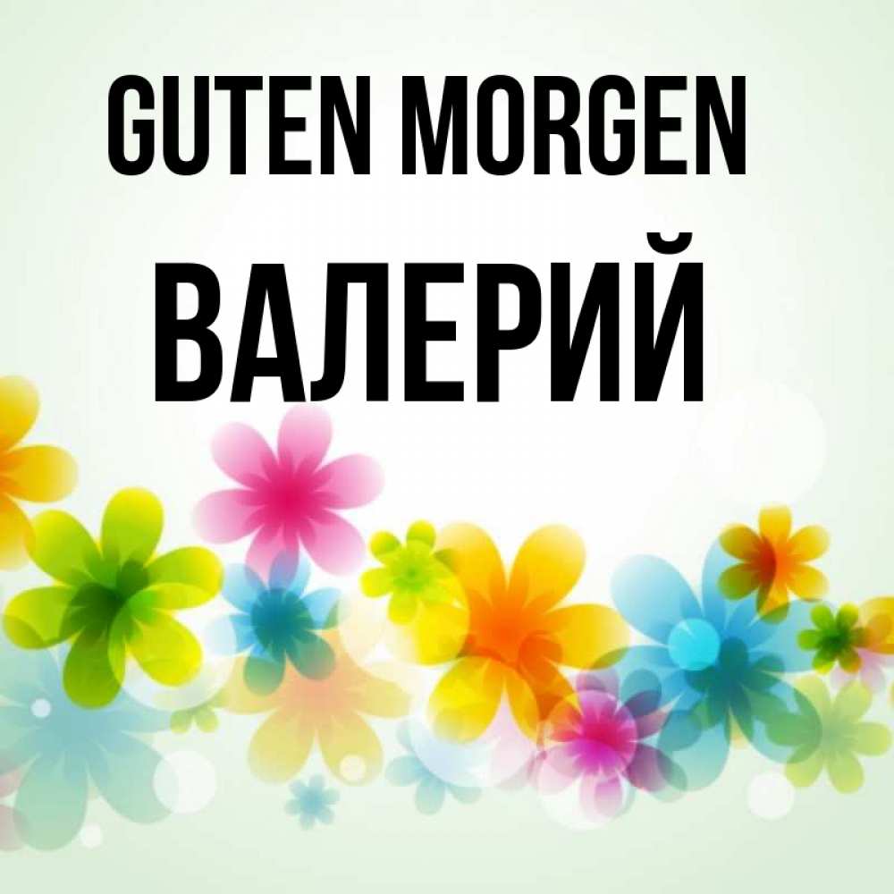 Открытка на каждый день с именем, Валерий Guten Morgen позитивные цветочки Прикольная открытка с пожеланием онлайн скачать бесплатно 