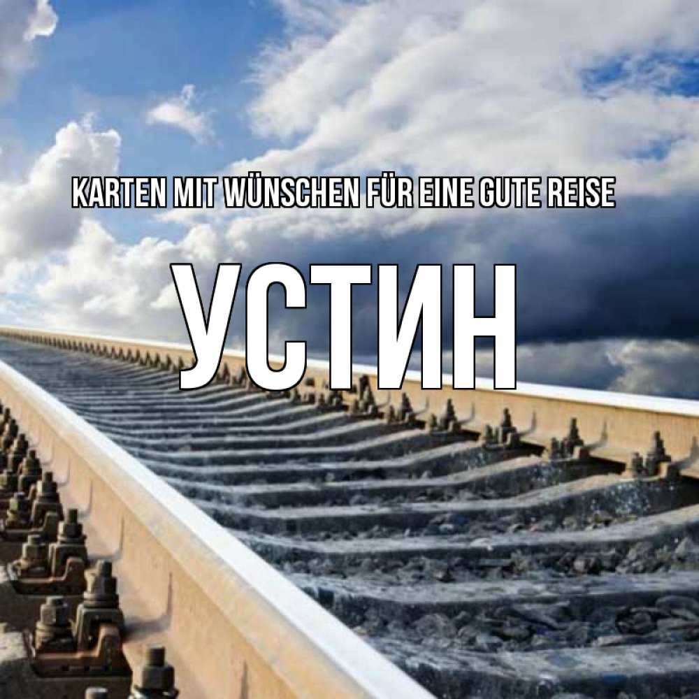 Открытка на каждый день с именем, Устин Karten mit Wünschen für eine gute Reise железнодорожные пути на фоне неба Прикольная открытка с пожеланием онлайн скачать бесплатно 
