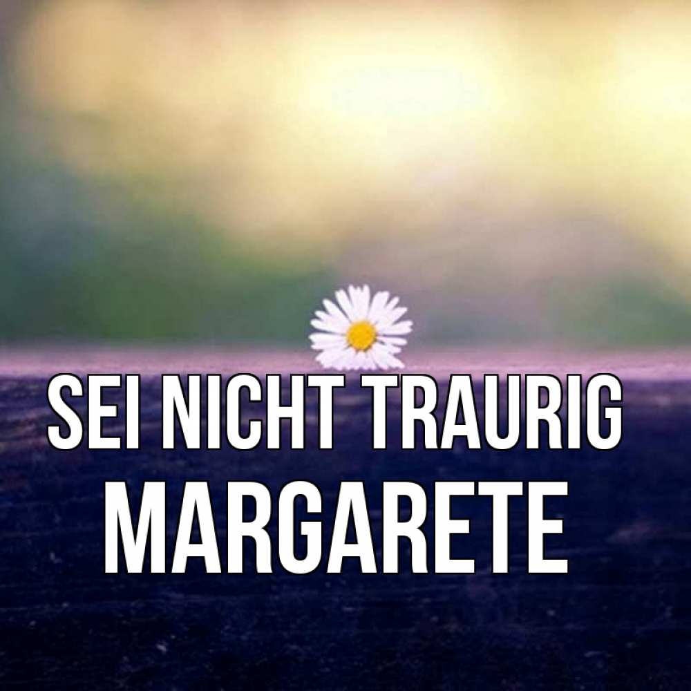 Открытка на каждый день с именем, Margarete Sei nicht traurig красота Прикольная открытка с пожеланием онлайн скачать бесплатно 
