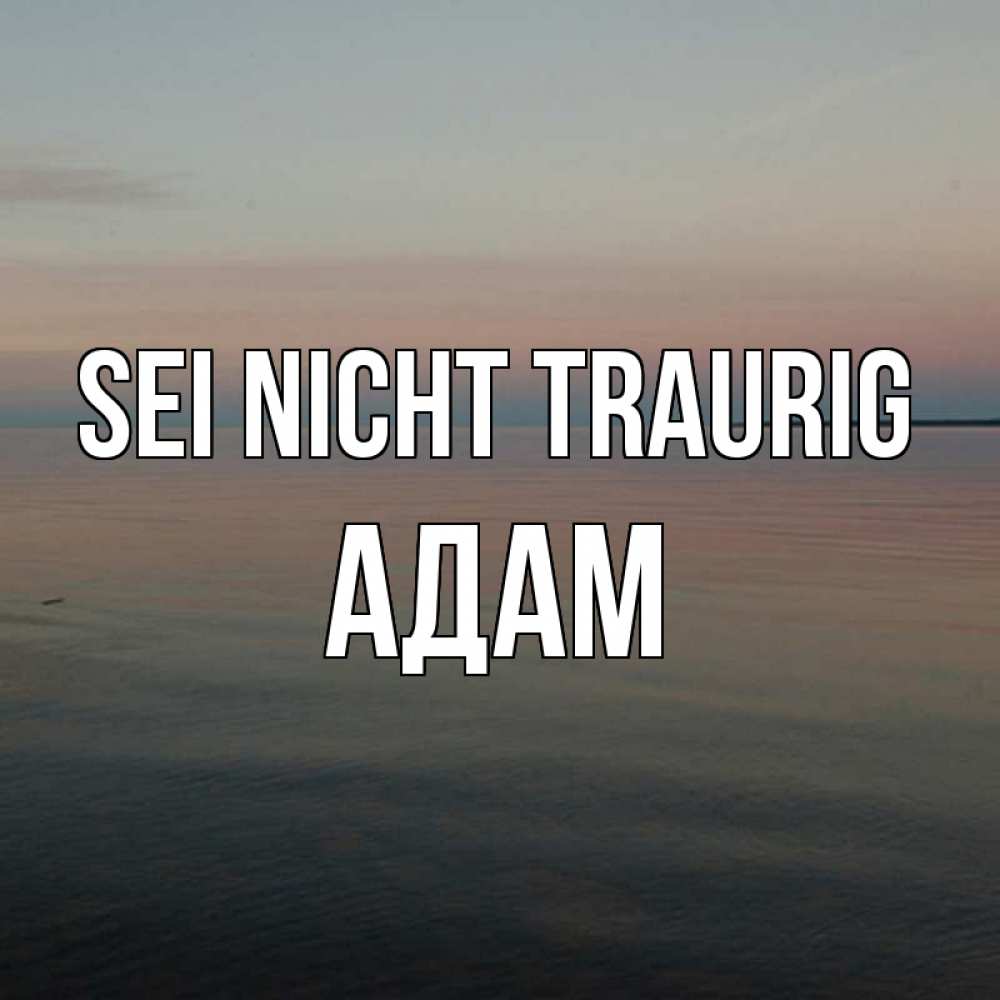 Открытка на каждый день с именем, Адам Sei nicht traurig водная гладь Прикольная открытка с пожеланием онлайн скачать бесплатно 