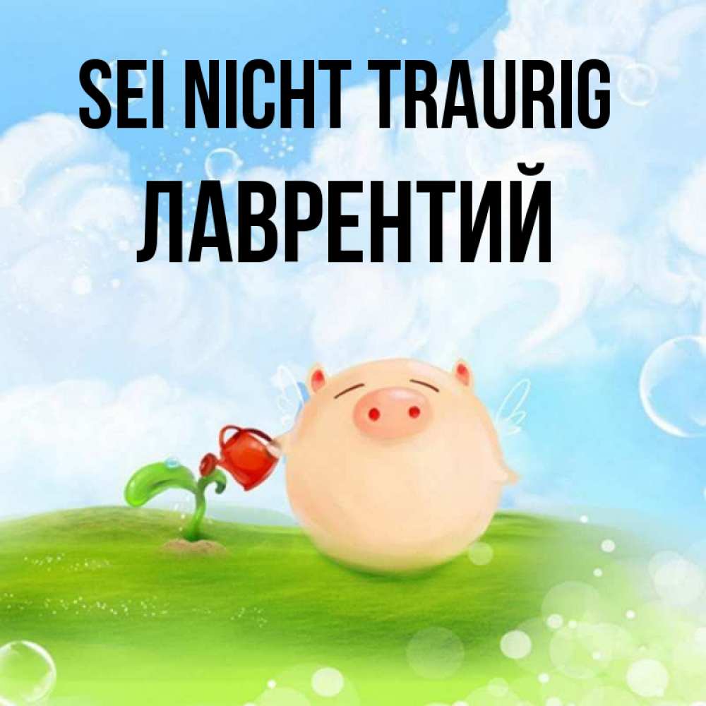 Открытка на каждый день с именем, Лаврентий Sei nicht traurig поливает цветок порося Прикольная открытка с пожеланием онлайн скачать бесплатно 
