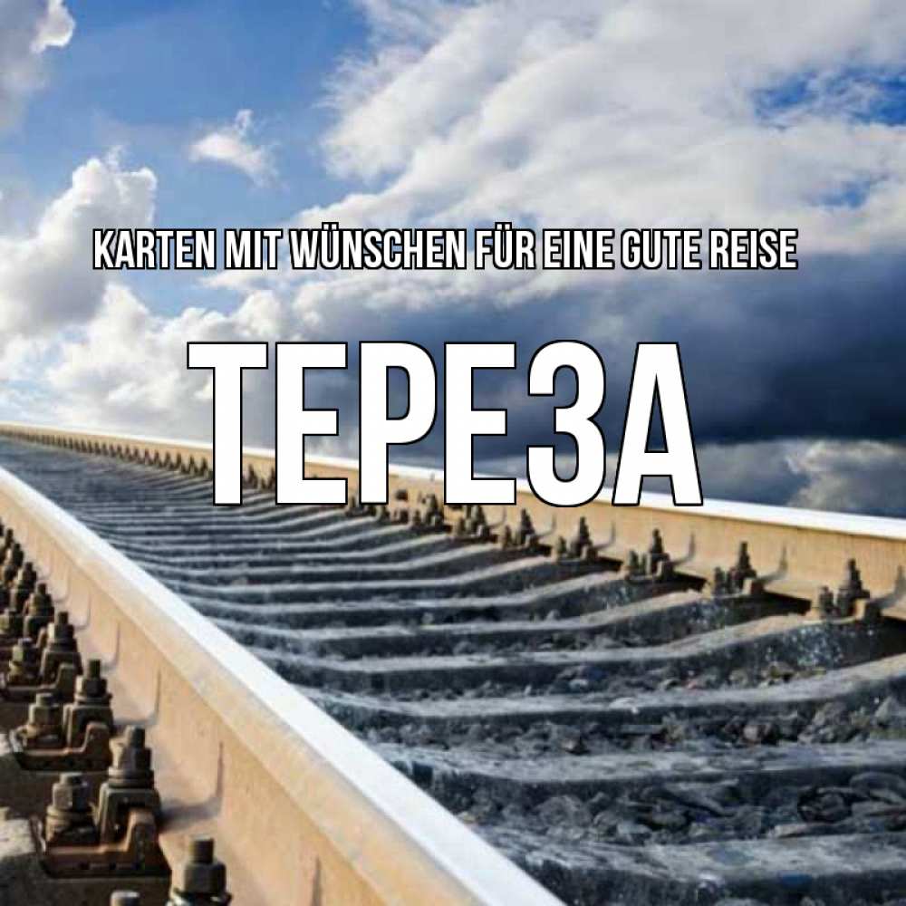 Открытка на каждый день с именем, Тереза Karten mit Wünschen für eine gute Reise железнодорожные пути на фоне неба Прикольная открытка с пожеланием онлайн скачать бесплатно 