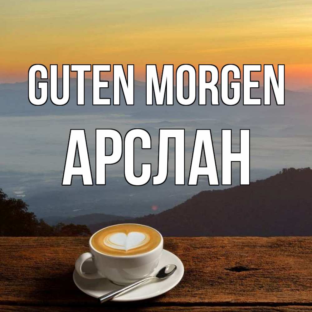 Открытка на каждый день с именем, Арслан Guten Morgen кофе на высоте Прикольная открытка с пожеланием онлайн скачать бесплатно 