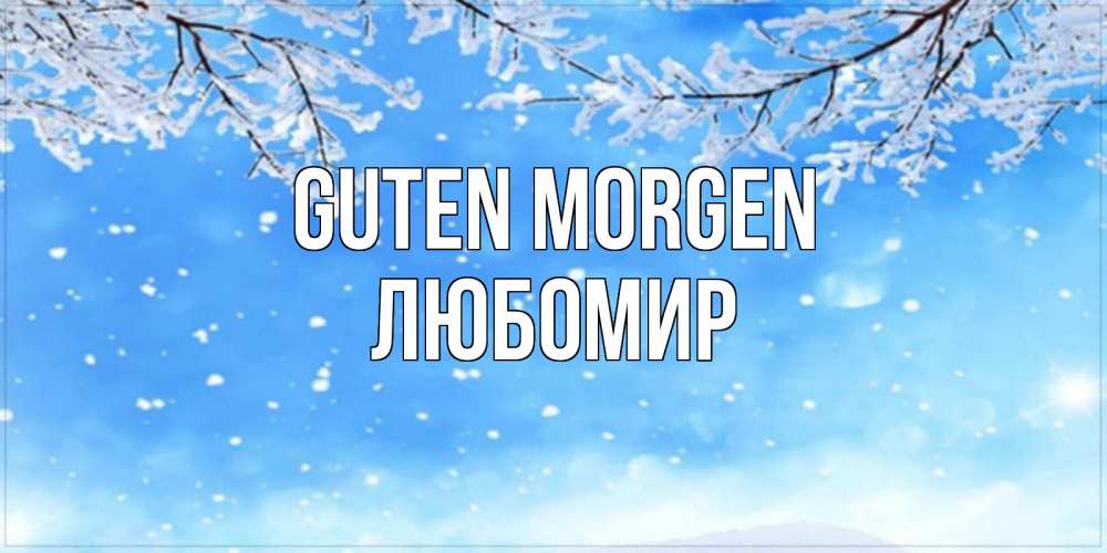 Открытка на каждый день с именем, Любомир Guten Morgen снег изморозь и зима Прикольная открытка с пожеланием онлайн скачать бесплатно 