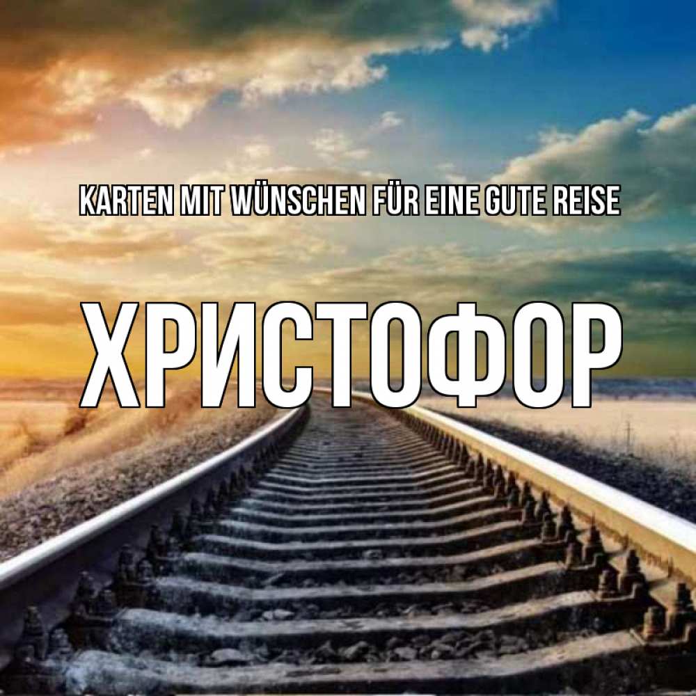 Открытка на каждый день с именем, Христофор Karten mit Wünschen für eine gute Reise рельсы уходящие в даль Прикольная открытка с пожеланием онлайн скачать бесплатно 