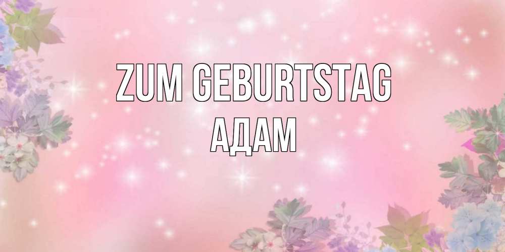 Открытка на каждый день с именем, Адам Zum Geburtstag открыта с цветами в нежных тонах Прикольная открытка с пожеланием онлайн скачать бесплатно 