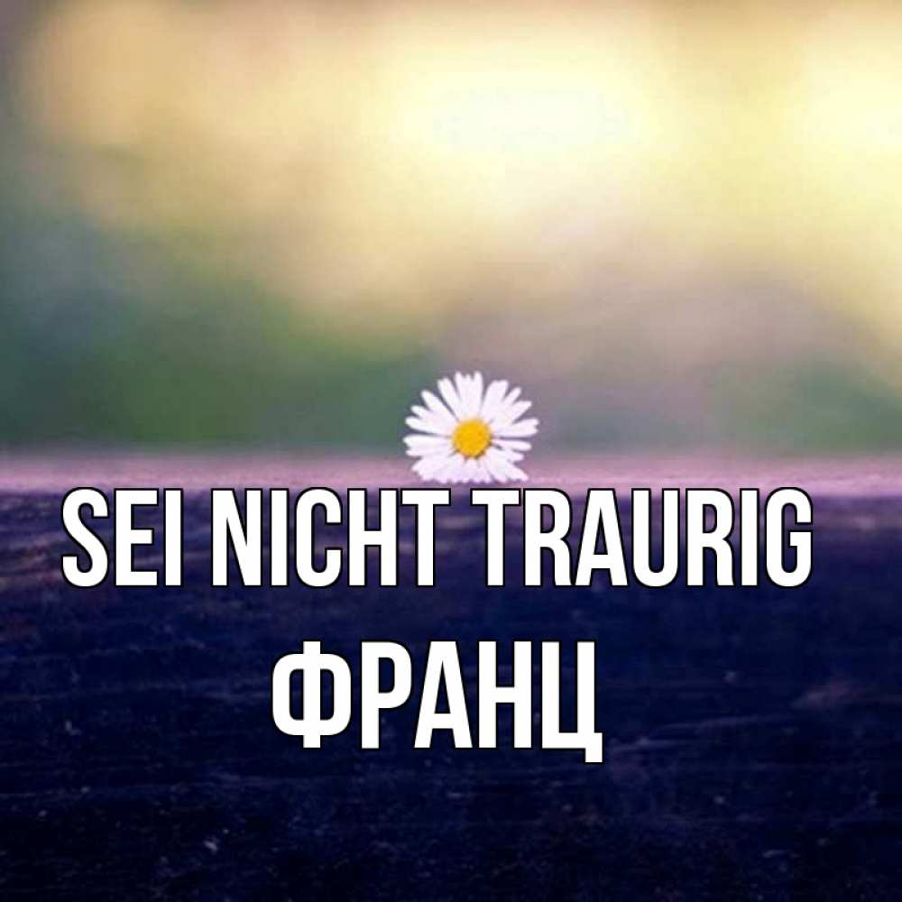 Открытка на каждый день с именем, Франц Sei nicht traurig красота Прикольная открытка с пожеланием онлайн скачать бесплатно 
