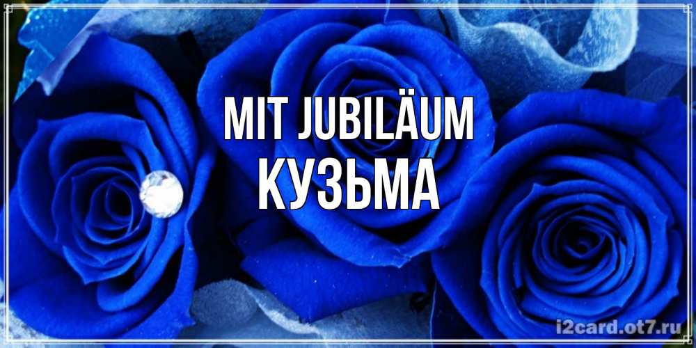 Открытка на каждый день с именем, Кузьма Mit Jubiläum синие розы в росе Прикольная открытка с пожеланием онлайн скачать бесплатно 