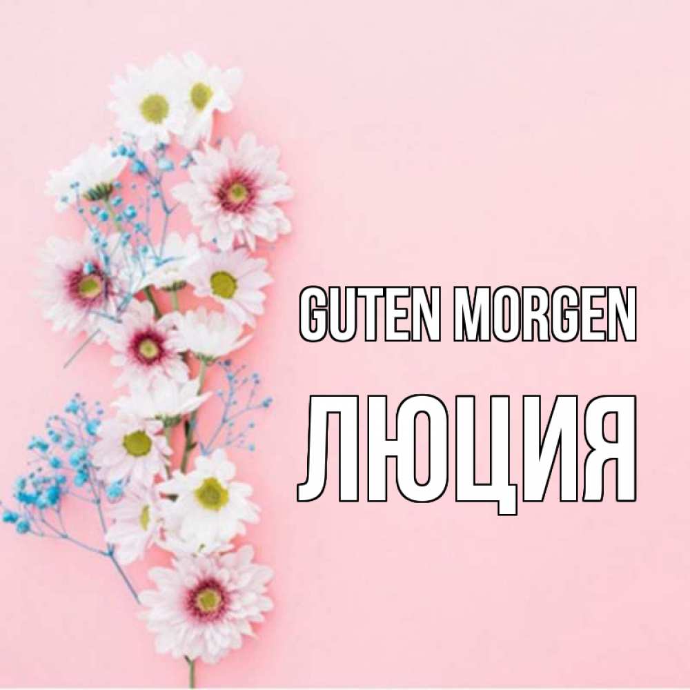 Открытка на каждый день с именем, Люция Guten Morgen цветы с подписью Прикольная открытка с пожеланием онлайн скачать бесплатно 