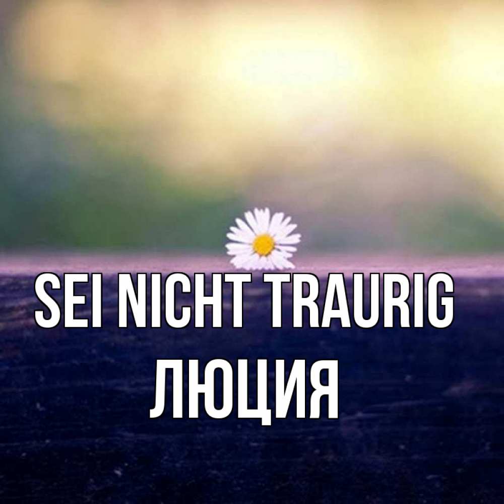 Открытка на каждый день с именем, Люция Sei nicht traurig красота Прикольная открытка с пожеланием онлайн скачать бесплатно 
